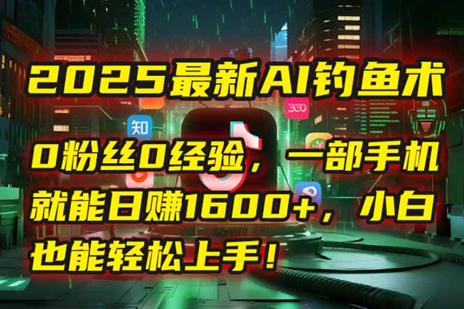 2025最新AI钓鱼术：0粉丝0经验，一部手机就能开启自动赚钱模式！-轻资本网