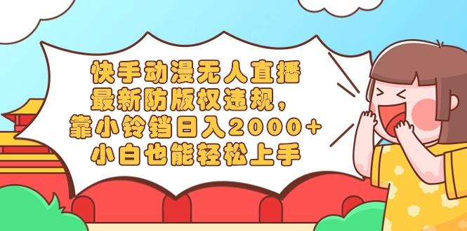 快手动漫无人直播，最新防版权违规，靠小铃铛日入2000+，小白也能轻松上...-轻资本网