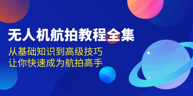 无人机-航拍教程全集，从基础知识到高级技巧，让你快速成为航拍高手-轻资本网