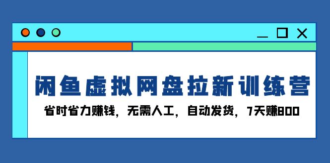 闲鱼虚拟网盘拉新训练营：省时省力赚钱，无需人工，自动发货，7天赚800-轻资本网