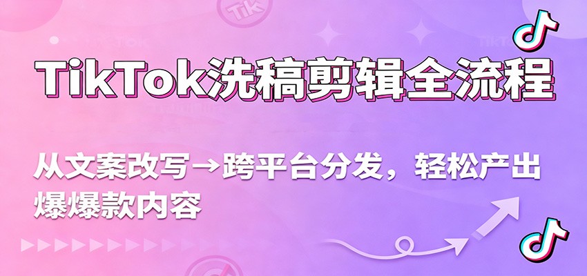TikTok洗稿剪辑全流程，从文案改写到跨平台分发，轻松产出爆款内容，流量翻倍不是梦-轻资本网