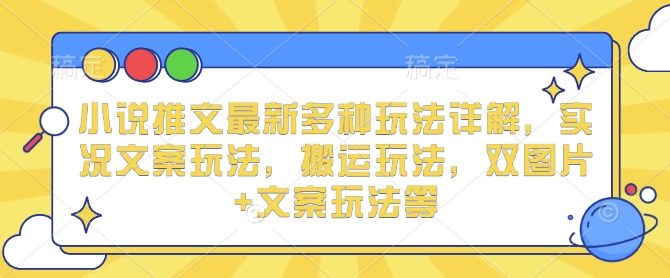 小说推文最新多种玩法详解，实况文案玩法，搬运玩法，双图片+文案玩法等-轻资本网