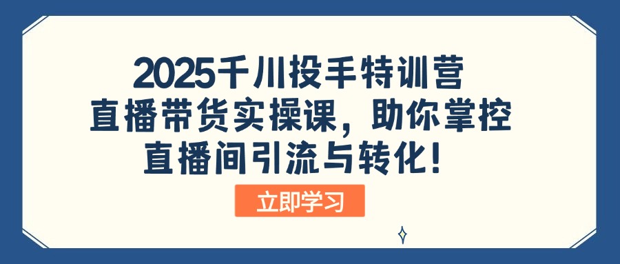 2025千川投手特训营：直播带货实操课，助你掌控直播间引流与转化！-轻资本网