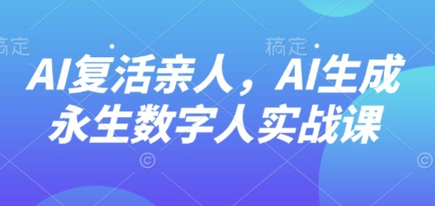 AI“复活”亲人，AI生成永生数字人实战课-轻资本网