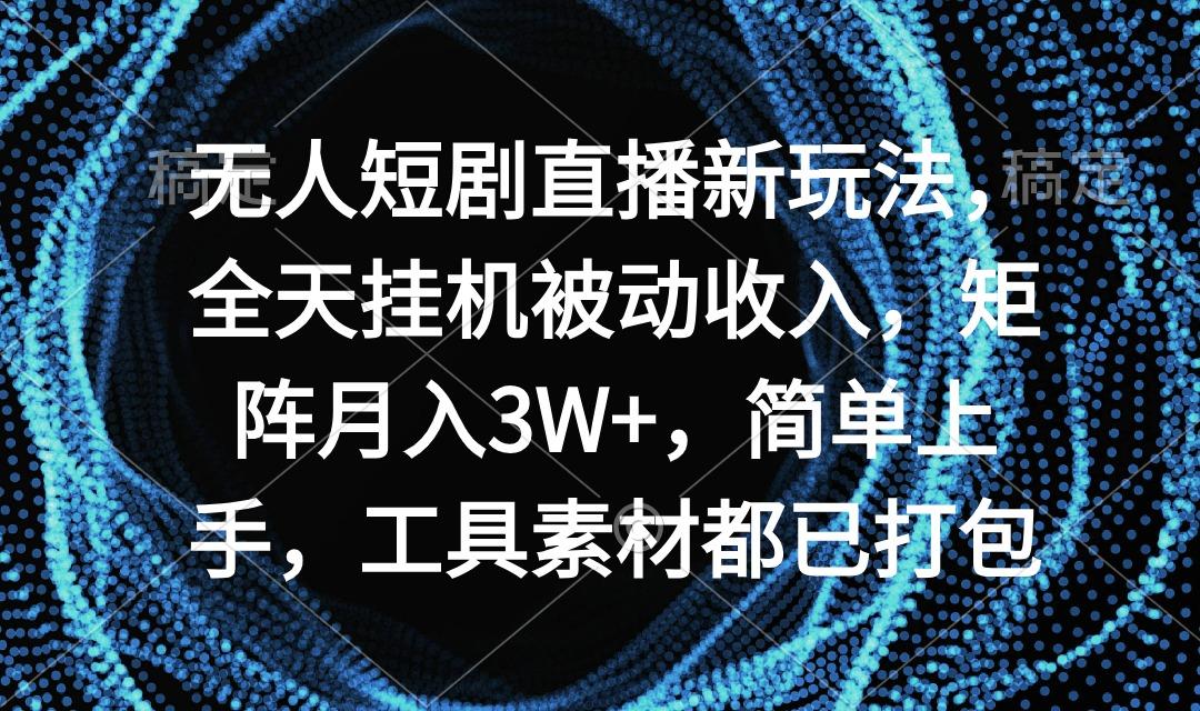 无人短剧直播新玩法，全天挂机被动收入，矩阵月入3W+，简单上手，工具素...-轻资本网