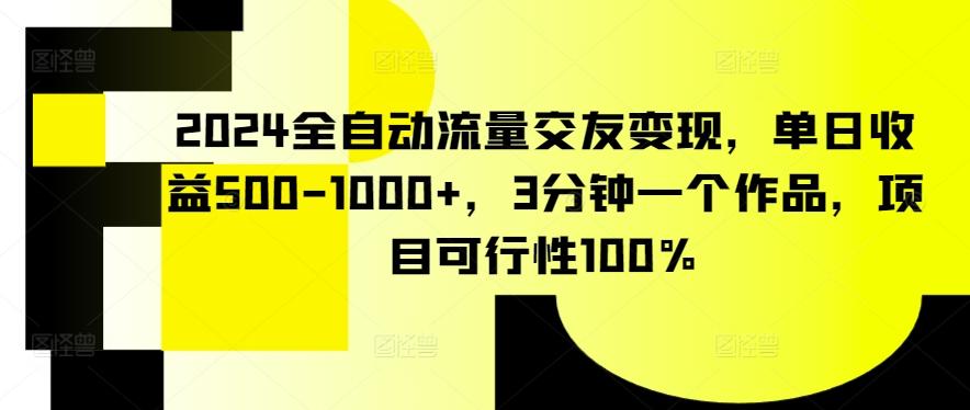 2024全自动流量交友变现，单日收益500-1000+，3分钟一个作品，项目可行性100%【揭秘】-轻资本网