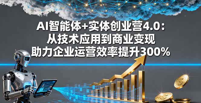 AI智能体+实体创业营4.0：从技术应用到商业变现 助力企业运营效率提升300%-轻资本网