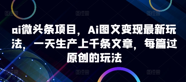 ai微头条项目，Ai图文变现最新玩法，一天生产上千条文章，每篇过原创的玩法-轻资本网