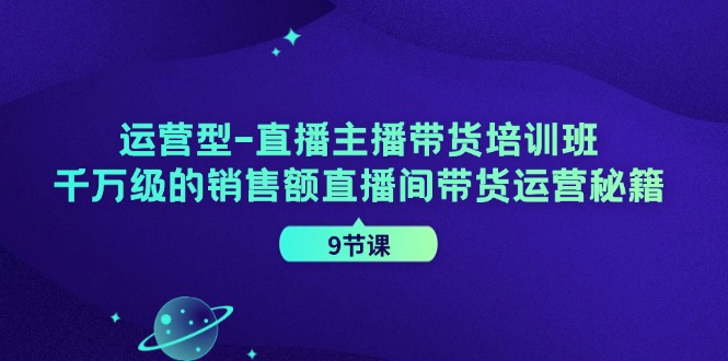 运营型直播主播带货培训班，千万级的销售额直播间带货运营秘籍(9节课)-轻资本网