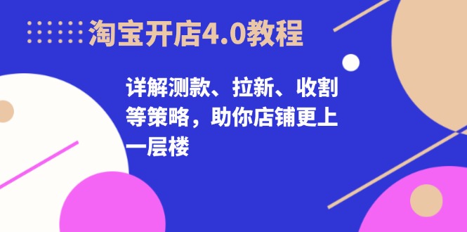 淘宝开店4.0教程，详解测款、拉新、收割等策略，助你店铺更上一层楼-轻资本网