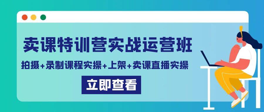 卖课特训营实战运营班：拍摄+录制课程实操+上架课程+卖课直播实操-轻资本网