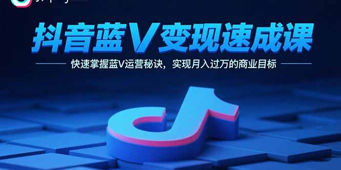 抖音蓝V变现速成课，快速掌握蓝V运营秘诀，实现月入过万的商业目标-轻资本网