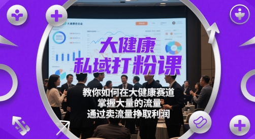 大健康私域打粉课，​教你如何在大健康赛道，掌握大量的流量，通过卖流量挣取利润-轻资本网