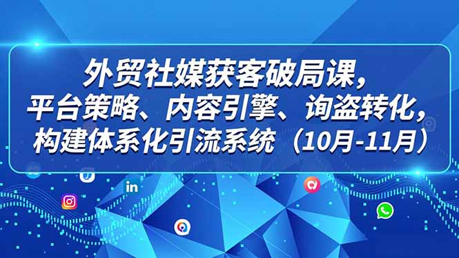 外贸 社媒获客破局课，平台策略、内容引擎、询盘转化，构建体系化引流系统(10月-11月-轻资本网