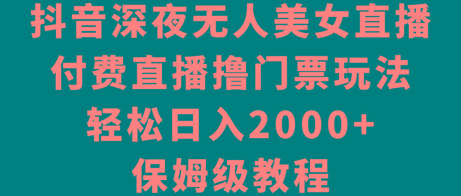 抖音深夜无人美女直播，付费直播撸门票玩法，轻松日入2000+，保姆级教程-轻资本网