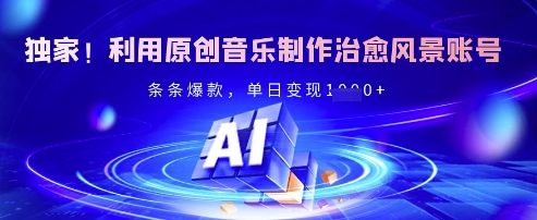 独家！利用原创音乐制作治愈风景账号，条条爆款，单日变现多张-轻资本网