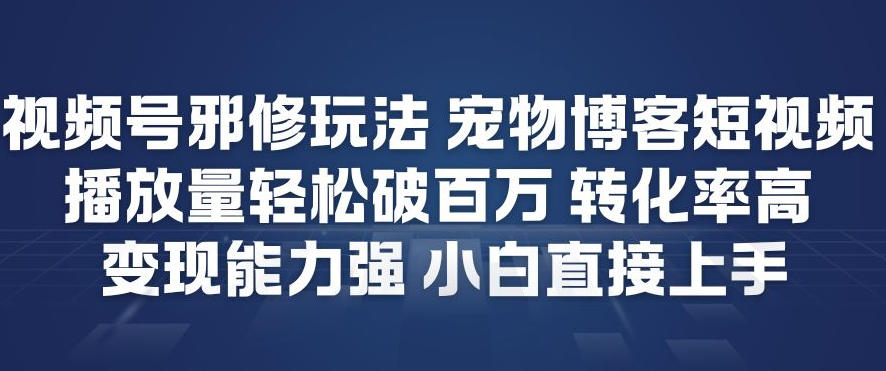 视频号邪修玩法宠物博客短视频，播放量轻松破百万，转化率高，变现能力强，小白直接上手-轻资本网