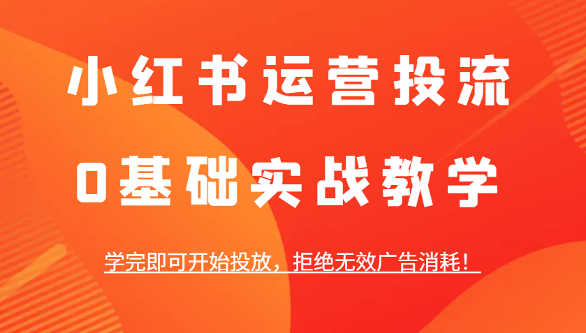 小红书运营投流，0基础实战教学，学完即可开始投放，拒绝无效广告消耗！-轻资本网