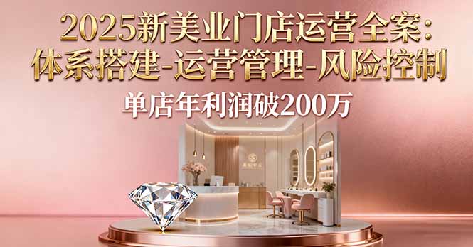 2025新美业门店运营全案：体系搭建-运营管理-风险控制，单店年利润破200万-轻资本网