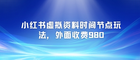 小红书虚拟资料时间节点玩法，外面收费980【附带项目教程】-轻资本网