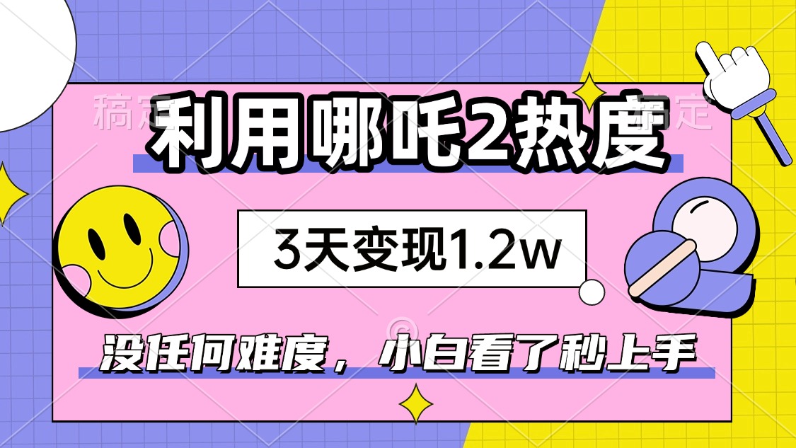 如何利用哪吒2爆火，3天赚1.2W，没有任何难度，小白看了秒学会，抓紧时…-轻资本网