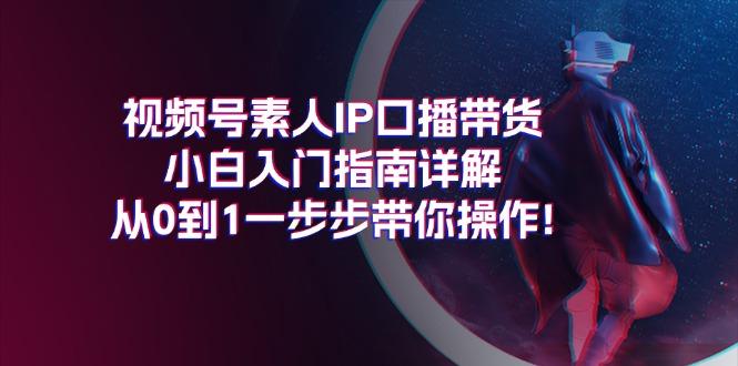 视频号素人IP口播带货小白入门指南详解，从0到1一步步带你操作!-轻资本网