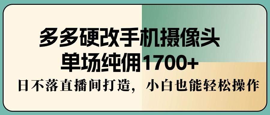 多多硬改手机摄像头，单场纯佣1700+，日不落直播间打造，小白也能轻松操作-轻资本网