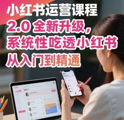 小红书运营课程2.0全新升级，从入门到精通，系统性吃透小红书-轻资本网