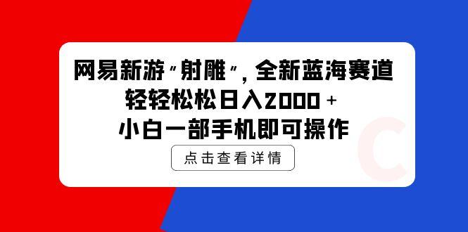 (9936期)网易新游 射雕 全新蓝海赛道，轻松日入2000＋小白一部手机即可操作-轻资本网