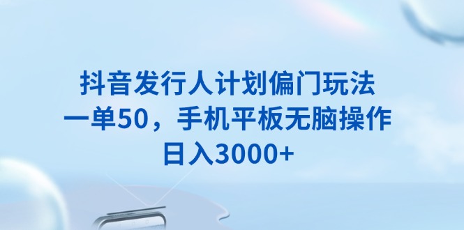 抖音发行人计划偏门玩法，一单50，手机平板无脑操作，日入3000+-轻资本网