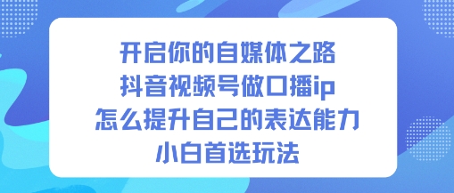 开启你的自媒体之路，抖音视频号做口播ip，怎么提升自己的表达能力，小白首选玩法-轻资本网