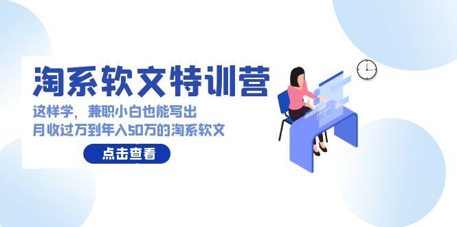 (9588期)淘系软文特训营：这样学，兼职小白也能写出月收过万到年入50万的淘系软文-轻资本网