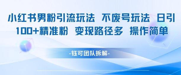 小红书男粉引流玩法不废号玩法日引100男粉变现路径多操作简单-轻资本网