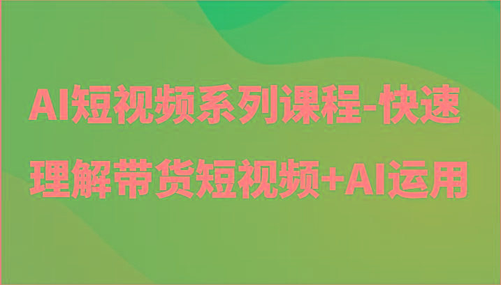 AI短视频系列课程-快速理解带货短视频+AI工具短视频运用-轻资本网