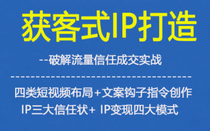 获客型IP打造，破解流量信任成，四类短视频布局+文案钩子指令创作IP三大信任状+IP变现四大模式-轻资本网