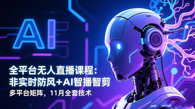 全平台无人直播课程：非实时防风＋AI智播智剪＋多平台矩阵，11月全套技术-轻资本网