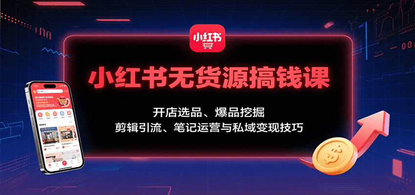 小红书无货源搞钱课：开店选品、爆品挖掘，剪辑引流、笔记运营与私域变现技巧-轻资本网