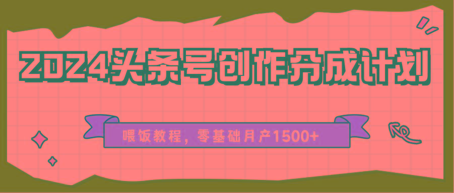 2024头条号创作分成计划、喂饭教程，零基础月产1500+-轻资本网