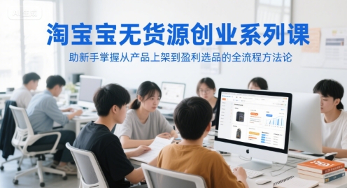 淘宝无货源创业系列课，助新手掌握从产品上架到盈利选品的全流程方法论-轻资本网