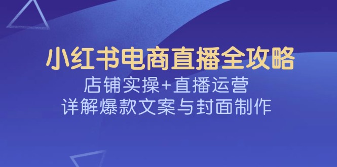小红书电商直播全攻略，店铺实操+直播运营，详解爆款文案与封面制作-轻资本网
