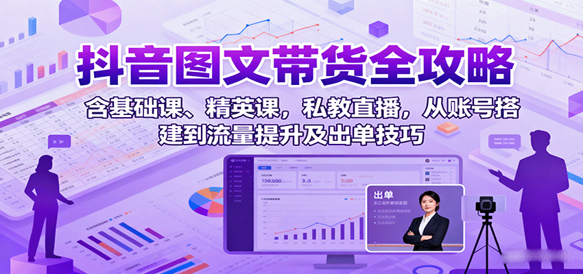 抖音图文带货全攻略：含基础课、精英课，私教直播，从账号搭建到流量提升及出单技巧-轻资本网