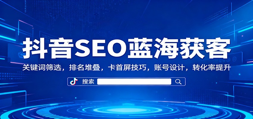 抖音SEO蓝海获客：关键词筛选，排名堆叠，卡首屏技巧，账号设计，转化率提升-轻资本网