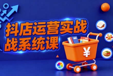 抖音小店全流程实操课，助创业者商家系统掌握抖店运营精髓-轻资本网