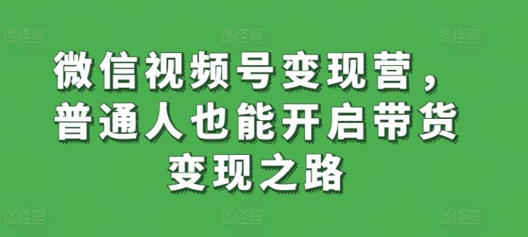 微信视频号变现营，普通人也能开启带货变现之路-轻资本网