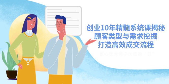 创业10年精髓系统课揭秘，顾客类型与需求挖掘，打造高效成交流程-轻资本网