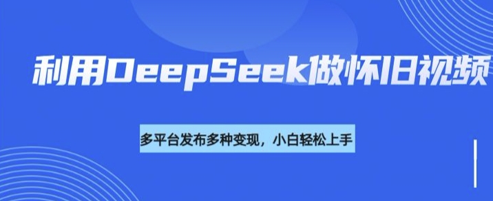 利用DeepSeek做怀旧视频，流量号多渠道变现能力强-轻资本网