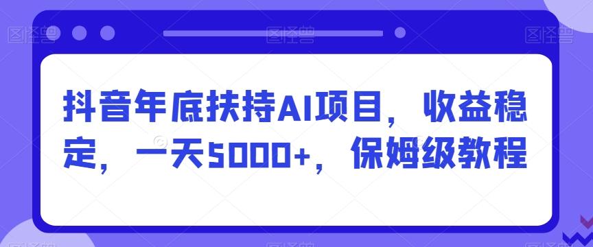 抖音年底扶持AI项目，收益稳定，一天5000+，保姆级教程-轻资本网