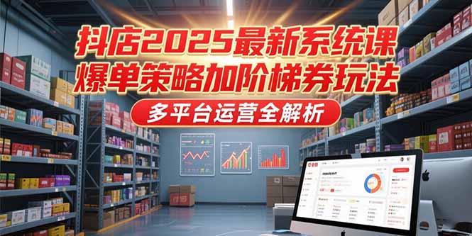 抖店2025最新系统课，爆单策略加阶梯券玩法，多平台运营全解析-轻资本网