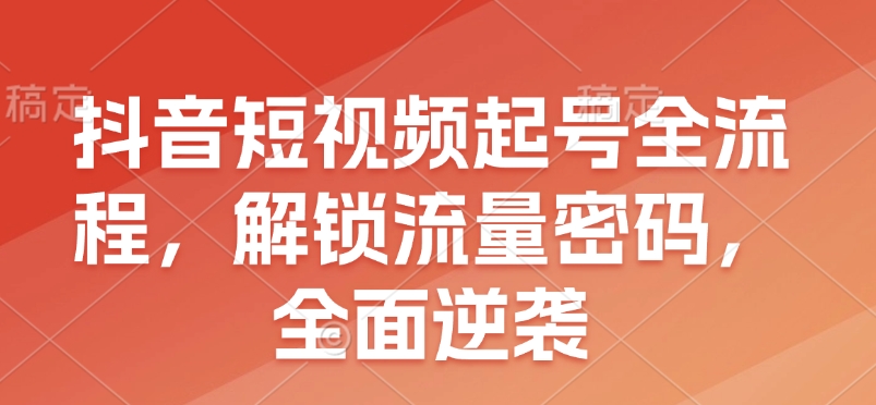 抖音短视频起号全流程，解锁流量密码，全面逆袭-轻资本网