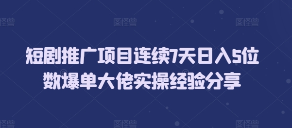 短剧推广项目连续7天日入5位数爆单大佬实操经验分享-轻资本网
